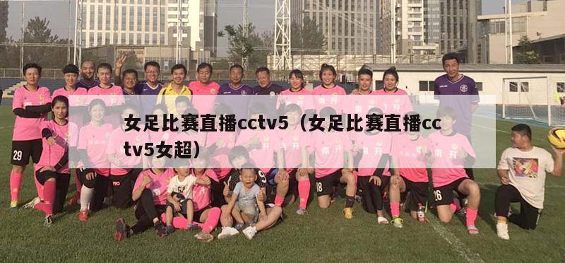 女足比赛直播cctv5（女足比赛直播cctv5女超）