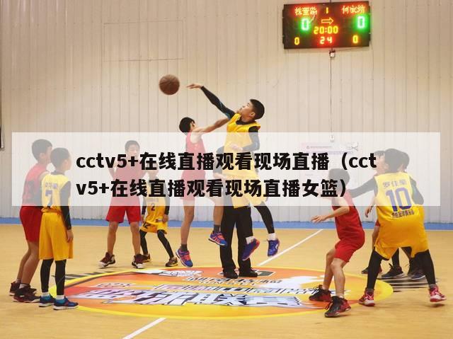 cctv5+在线直播观看现场直播（cctv5+在线直播观看现场直播女篮）