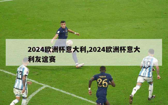 2024欧洲杯意大利,2024欧洲杯意大利友谊赛