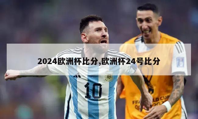 2024欧洲杯比分,欧洲杯24号比分