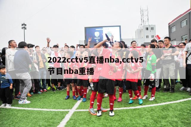 2022cctv5直播nba,cctv5节目nba重播