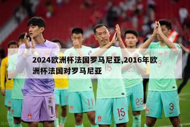 2024欧洲杯法国罗马尼亚,2016年欧洲杯法国对罗马尼亚