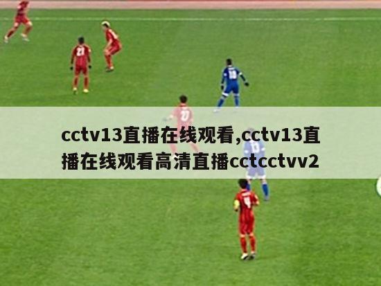 cctv13直播在线观看,cctv13直播在线观看高清直播cctcctvv2