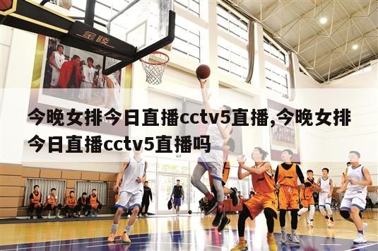 今晚女排今日直播cctv5直播,今晚女排今日直播cctv5直播吗