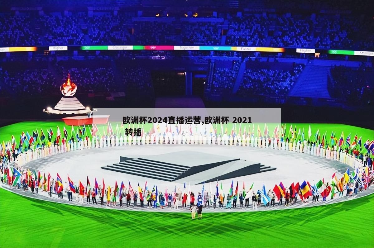 欧洲杯2024直播运营,欧洲杯 2021 转播