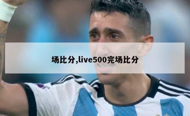 场比分,live500完场比分