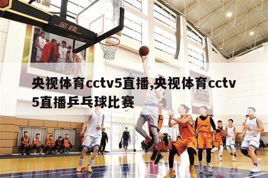 央视体育cctv5直播,央视体育cctv5直播乒乓球比赛