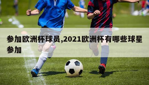 参加欧洲杯球员,2021欧洲杯有哪些球星参加