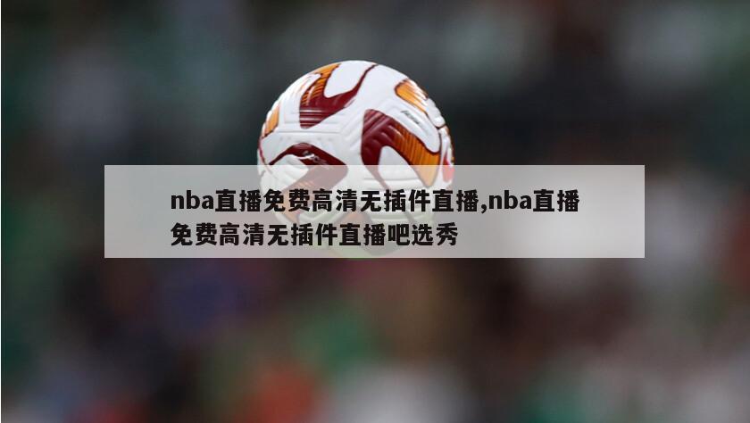 nba直播免费高清无插件直播,nba直播免费高清无插件直播吧选秀