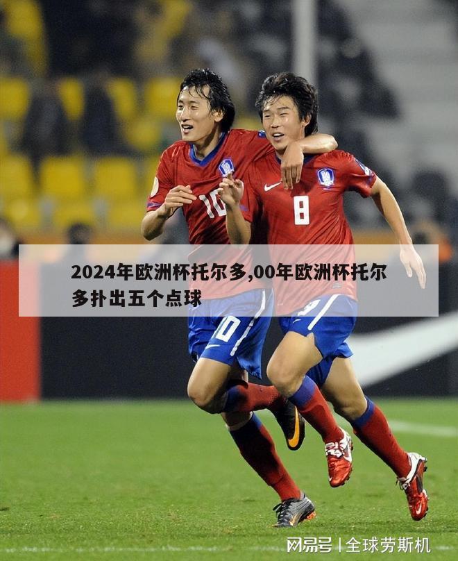 2024年欧洲杯托尔多,00年欧洲杯托尔多扑出五个点球