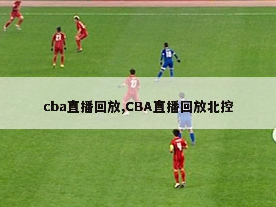 cba直播回放,CBA直播回放北控