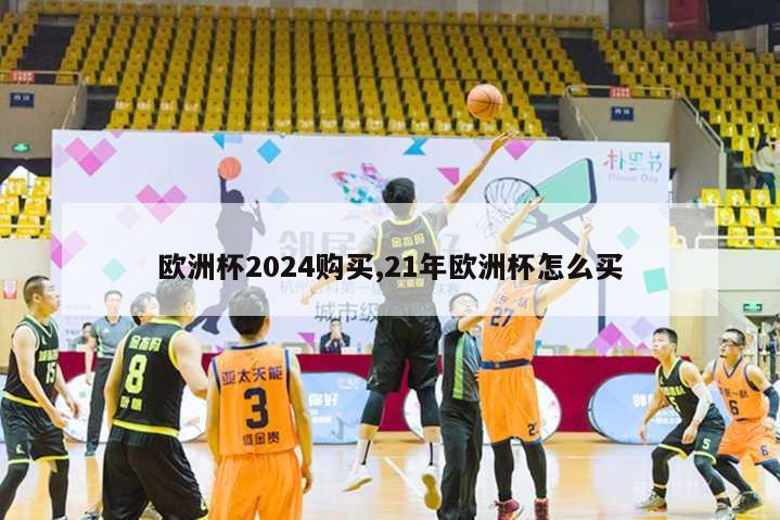 欧洲杯2024购买,21年欧洲杯怎么买