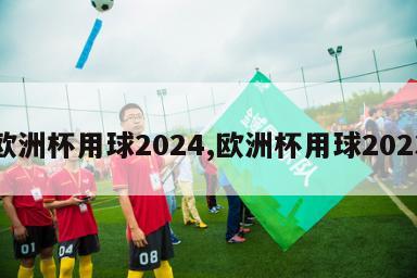 欧洲杯用球2024,欧洲杯用球2023