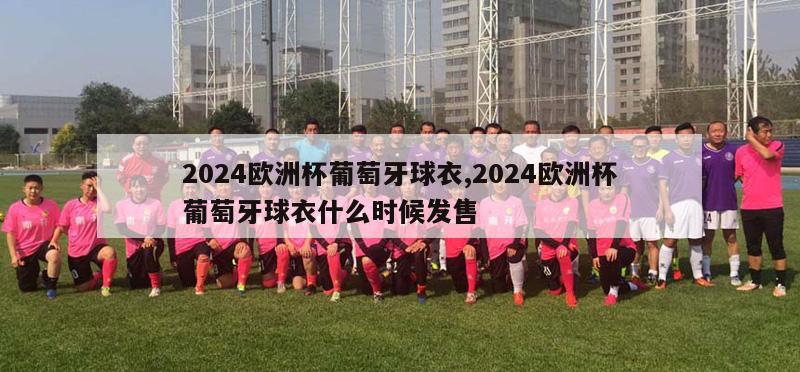 2024欧洲杯葡萄牙球衣,2024欧洲杯葡萄牙球衣什么时候发售