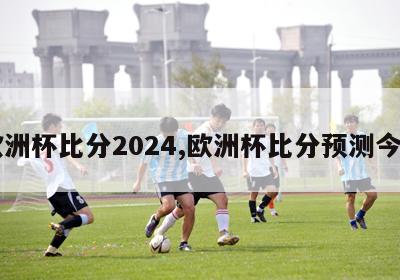 欧洲杯比分2024,欧洲杯比分预测今日