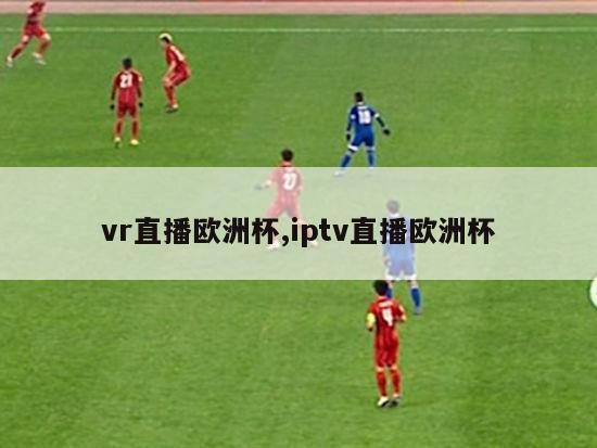 vr直播欧洲杯,iptv直播欧洲杯